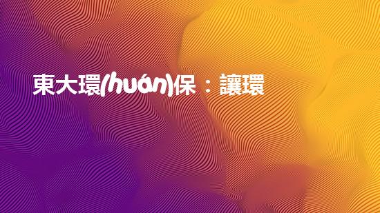 東大環(huán)保：讓環(huán)境更清潔、更健康！